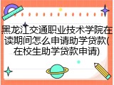 黑龙江交通职业技术学院在读期间怎么申请助学贷款(在校生助学贷款申请)