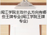 闽江学院主攻什么方向有哪些王牌专业(闽江学院王牌专业)