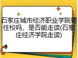 石家庄城市经济职业学院要住校吗，是否能走读(石家庄经济学院走读)