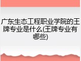 广东生态工程职业学院的王牌专业是什么(王牌专业有哪些)