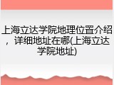 上海立达学院地理位置介绍，详细地址在哪(上海立达学院地址)