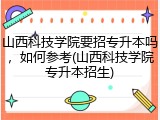 山西科技学院要招专升本吗，如何参考(山西科技学院专升本招生)