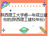 陕西理工大学哪一年成立建校的(陕西理工建校年份)
