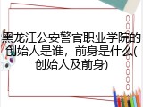 黑龙江公安警官职业学院的创始人是谁，前身是什么(创始人及前身)