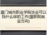 厦门城市职业学院毕业可以找什么样的工作(厦职院就业方向)