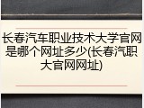 长春汽车职业技术大学官网是哪个网址多少(长春汽职大官网网址)