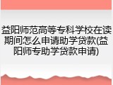 益阳师范高等专科学校在读期间怎么申请助学贷款(益阳师专助学贷款申请)