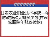 甘肃农业职业技术学院一年财政拨款大概多少钱(甘肃农职院年财政拨款)