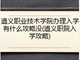 遵义职业技术学院办理入学有什么攻略没(遵义职院入学攻略)