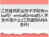 江苏建筑职业技术学院有mba吗？emba和mba的入学条件是什么(江苏建院MBA条件)