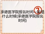 承德医学院报名时间一般是什么时候(承德医学院报名时间)