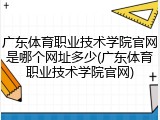 广东体育职业技术学院官网是哪个网址多少(广东体育职业技术学院官网)