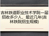 吉林铁道职业技术学院一届招收多少人，最近几年(吉林铁院招生规模)