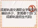 成都轨道交通职业学院招生编码多少，隶属哪个部门(成都轨道招生代码)