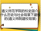 遵义师范学院的校史简介，什么历史与社会背景下建校的(遵义师院建校背景)
