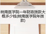 皖南医学院一年财政拨款大概多少钱(皖南医学院年拨款)