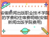 安徽新闻出版职业技术学院的学费和住宿费明细(安徽新闻出版学院费用)