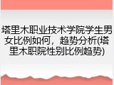 塔里木职业技术学院学生男女比例如何，趋势分析(塔里木职院性别比例趋势)