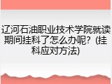 辽河石油职业技术学院就读期间挂科了怎么办呢？(挂科应对方法)