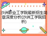 沙洲职业工学院最新招生简章深度分析(沙洲工学院招析)