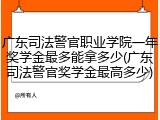 广东司法警官职业学院一年奖学金最多能拿多少(广东司法警官奖学金最高多少)