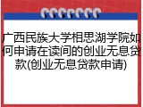 广西民族大学相思湖学院如何申请在读间的创业无息贷款(创业无息贷款申请)