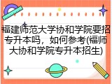 福建师范大学协和学院要招专升本吗，如何参考(福师大协和学院专升本招生)