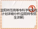 益阳师范高等专科学校招生计划详细分析(益阳师专招生详解)