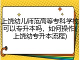 上饶幼儿师范高等专科学校可以专升本吗，如何操作(上饶幼专升本流程)