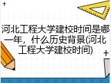 河北工程大学建校时间是哪一年，什么历史背景(河北工程大学建校时间)
