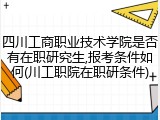 四川工商职业技术学院是否有在职研究生,报考条件如何(川工职院在职研条件)