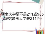暨南大学是不是211或985高校(暨南大学是211吗)