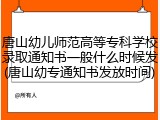 唐山幼儿师范高等专科学校录取通知书一般什么时候发(唐山幼专通知书发放时间)