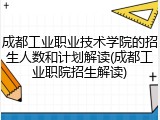 成都工业职业技术学院的招生人数和计划解读(成都工业职院招生解读)