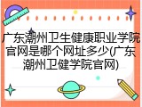 广东潮州卫生健康职业学院官网是哪个网址多少(广东潮州卫健学院官网)