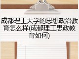 成都理工大学的思想政治教育怎么样(成都理工思政教育如何)