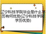 辽宁科技学院毕业是什么学历有何优势(辽宁科技学院学历优势)