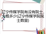 辽宁传媒学院有没有院士，大概多少(辽宁传媒学院院士数量)