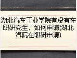 湖北汽车工业学院有没有在职研究生，如何申请(湖北汽院在职研申请)