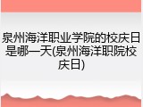 泉州海洋职业学院的校庆日是哪一天(泉州海洋职院校庆日)