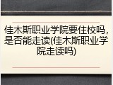 佳木斯职业学院要住校吗，是否能走读(佳木斯职业学院走读吗)