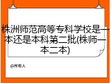株洲师范高等专科学校是一本还是本科第二批(株师一本二本)