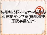 杭州科技职业技术学院到毕业要花多少学费(杭州科技职院学费总计)