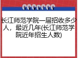 长江师范学院一届招收多少人，最近几年(长江师范学院近年招生人数)