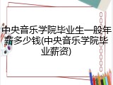 中央音乐学院毕业生一般年薪多少钱(中央音乐学院毕业薪资)