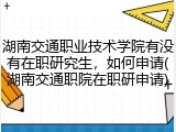 湖南交通职业技术学院有没有在职研究生，如何申请(湖南交通职院在职研申请)