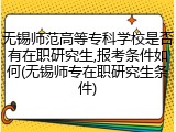无锡师范高等专科学校是否有在职研究生,报考条件如何(无锡师专在职研究生条件)