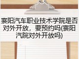 襄阳汽车职业技术学院是否对外开放，要预约吗(襄阳汽院对外开放吗)