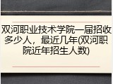 双河职业技术学院一届招收多少人，最近几年(双河职院近年招生人数)