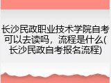 长沙民政职业技术学院自考可以去读吗，流程是什么(长沙民政自考报名流程)